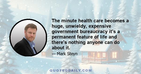 The minute health care becomes a huge, unwieldy, expensive government bureaucracy it's a permanent feature of life and there's nothing anyone can do about it.