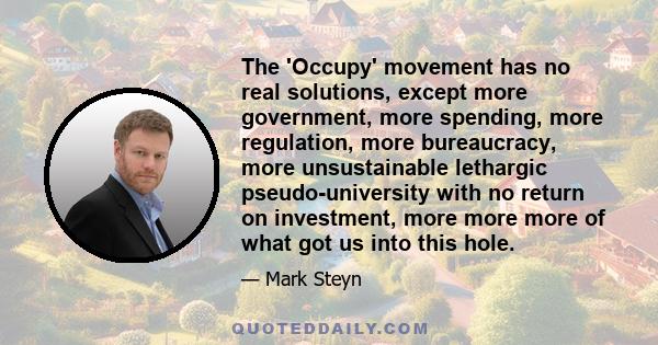 The 'Occupy' movement has no real solutions, except more government, more spending, more regulation, more bureaucracy, more unsustainable lethargic pseudo-university with no return on investment, more more more of what