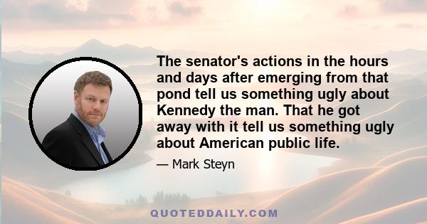 The senator's actions in the hours and days after emerging from that pond tell us something ugly about Kennedy the man. That he got away with it tell us something ugly about American public life.