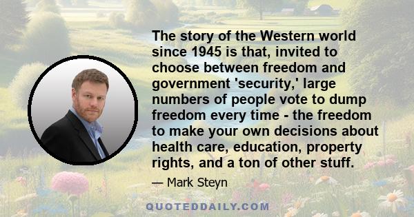 The story of the Western world since 1945 is that, invited to choose between freedom and government 'security,' large numbers of people vote to dump freedom every time - the freedom to make your own decisions about