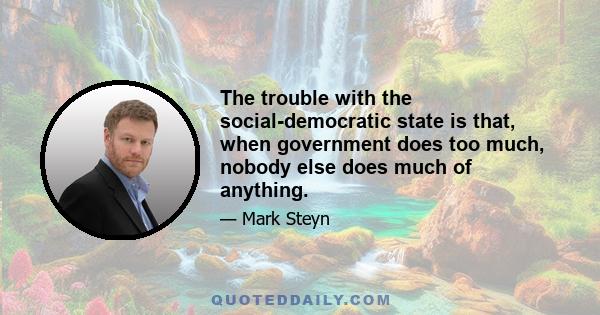 The trouble with the social-democratic state is that, when government does too much, nobody else does much of anything.