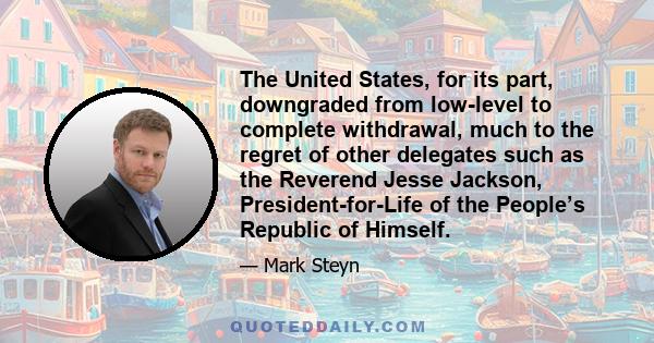 The United States, for its part, downgraded from low-level to complete withdrawal, much to the regret of other delegates such as the Reverend Jesse Jackson, President-for-Life of the People’s Republic of Himself.