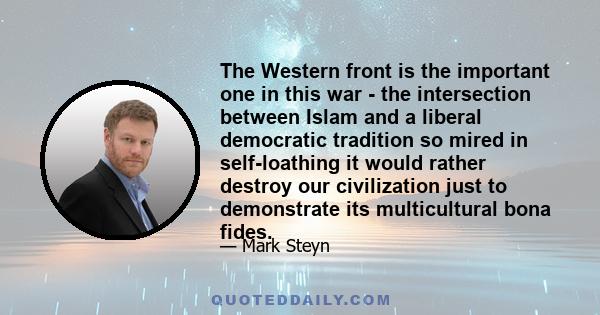 The Western front is the important one in this war - the intersection between Islam and a liberal democratic tradition so mired in self-loathing it would rather destroy our civilization just to demonstrate its