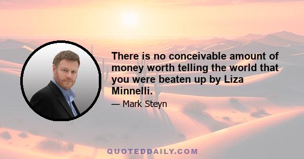 There is no conceivable amount of money worth telling the world that you were beaten up by Liza Minnelli.