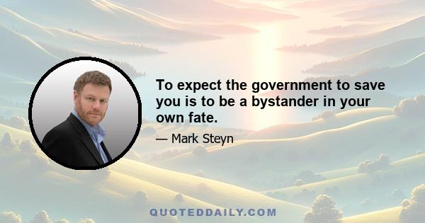 To expect the government to save you is to be a bystander in your own fate.