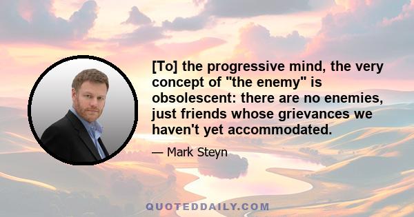 [To] the progressive mind, the very concept of the enemy is obsolescent: there are no enemies, just friends whose grievances we haven't yet accommodated.