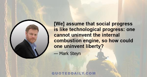 [We] assume that social progress is like technological progress: one cannot uninvent the internal combustion engine, so how could one uninvent liberty?