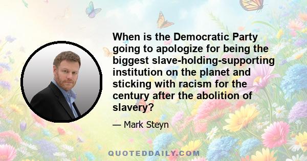 When is the Democratic Party going to apologize for being the biggest slave-holding-supporting institution on the planet and sticking with racism for the century after the abolition of slavery?