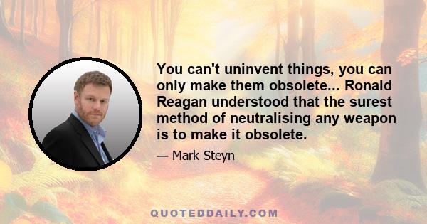 You can't uninvent things, you can only make them obsolete... Ronald Reagan understood that the surest method of neutralising any weapon is to make it obsolete.