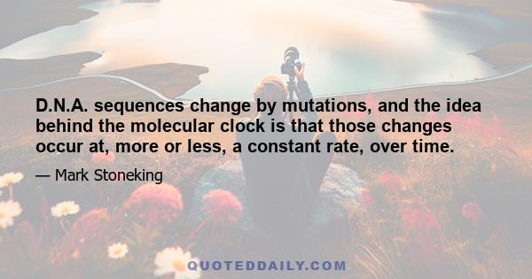 D.N.A. sequences change by mutations, and the idea behind the molecular clock is that those changes occur at, more or less, a constant rate, over time.