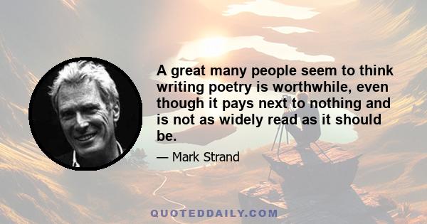 A great many people seem to think writing poetry is worthwhile, even though it pays next to nothing and is not as widely read as it should be.