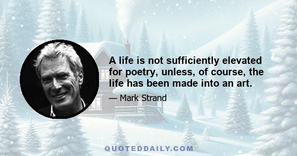 A life is not sufficiently elevated for poetry, unless, of course, the life has been made into an art.