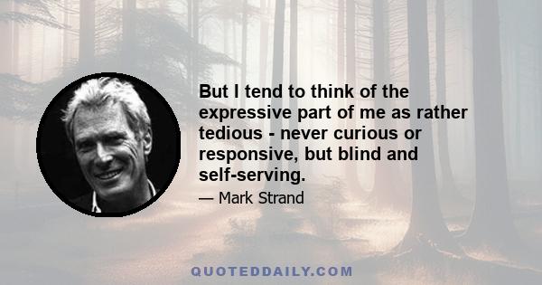 But I tend to think of the expressive part of me as rather tedious - never curious or responsive, but blind and self-serving.