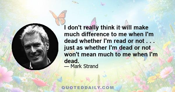 I don't really think it will make much difference to me when I'm dead whether I'm read or not . . . just as whether I'm dead or not won't mean much to me when I'm dead.