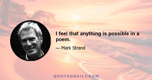 I feel that anything is possible in a poem.