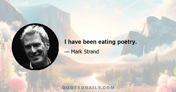 I have been eating poetry.