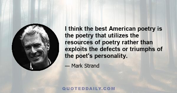 I think the best American poetry is the poetry that utilizes the resources of poetry rather than exploits the defects or triumphs of the poet's personality.