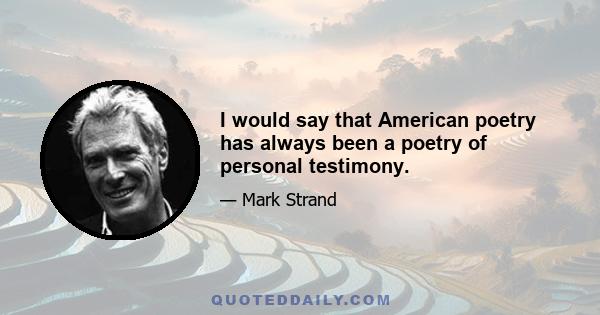 I would say that American poetry has always been a poetry of personal testimony.