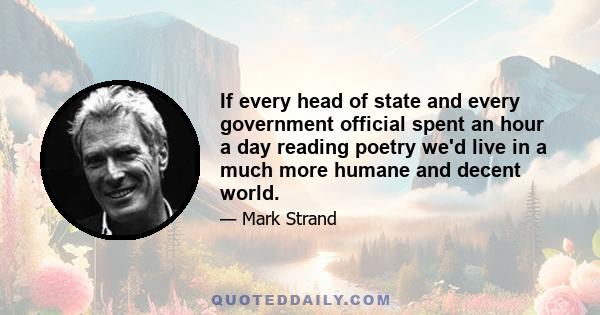 If every head of state and every government official spent an hour a day reading poetry we'd live in a much more humane and decent world.