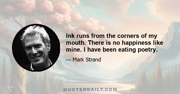 Ink runs from the corners of my mouth. There is no happiness like mine. I have been eating poetry.