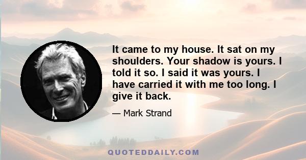 It came to my house. It sat on my shoulders. Your shadow is yours. I told it so. I said it was yours. I have carried it with me too long. I give it back.