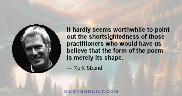 It hardly seems worthwhile to point out the shortsightedness of those practitioners who would have us believe that the form of the poem is merely its shape.