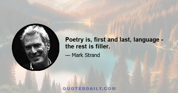 Poetry is, first and last, language - the rest is filler.