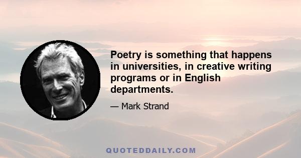 Poetry is something that happens in universities, in creative writing programs or in English departments.