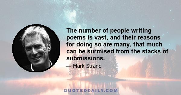 The number of people writing poems is vast, and their reasons for doing so are many, that much can be surmised from the stacks of submissions.