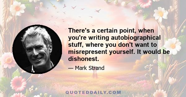 There's a certain point, when you're writing autobiographical stuff, where you don't want to misrepresent yourself. It would be dishonest.