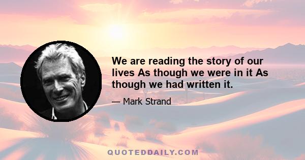 We are reading the story of our lives As though we were in it As though we had written it.