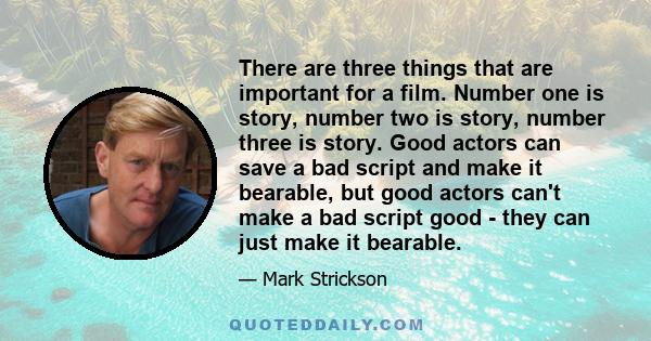 There are three things that are important for a film. Number one is story, number two is story, number three is story. Good actors can save a bad script and make it bearable, but good actors can't make a bad script good 