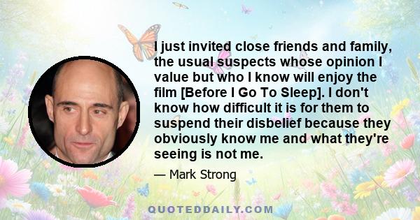 I just invited close friends and family, the usual suspects whose opinion I value but who I know will enjoy the film [Before I Go To Sleep]. I don't know how difficult it is for them to suspend their disbelief because
