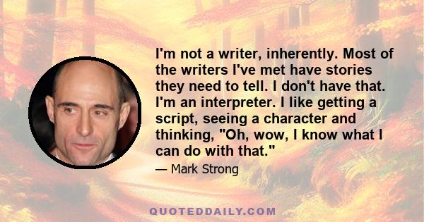 I'm not a writer, inherently. Most of the writers I've met have stories they need to tell. I don't have that. I'm an interpreter. I like getting a script, seeing a character and thinking, Oh, wow, I know what I can do