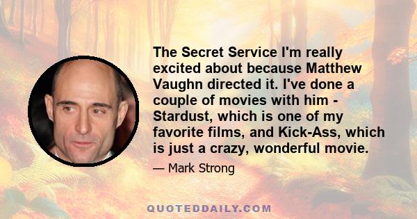 The Secret Service I'm really excited about because Matthew Vaughn directed it. I've done a couple of movies with him - Stardust, which is one of my favorite films, and Kick-Ass, which is just a crazy, wonderful movie.