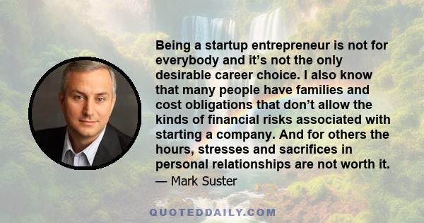 Being a startup entrepreneur is not for everybody and it’s not the only desirable career choice. I also know that many people have families and cost obligations that don’t allow the kinds of financial risks associated