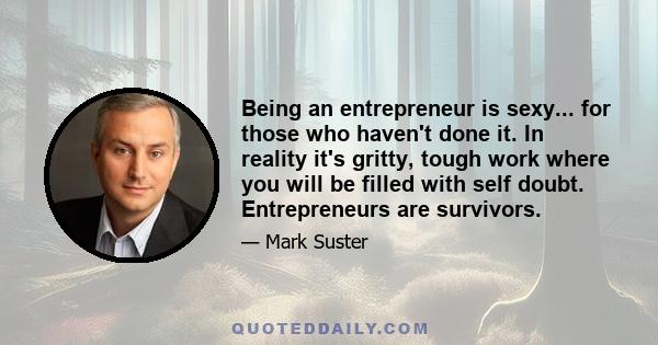 Being an entrepreneur is sexy... for those who haven't done it. In reality it's gritty, tough work where you will be filled with self doubt. Entrepreneurs are survivors.