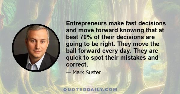 Entrepreneurs make fast decisions and move forward knowing that at best 70% of their decisions are going to be right. They move the ball forward every day. They are quick to spot their mistakes and correct.