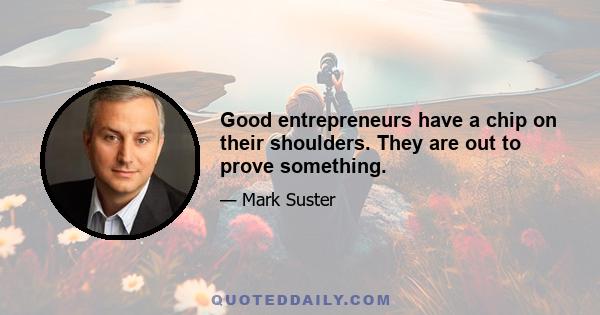 Good entrepreneurs have a chip on their shoulders. They are out to prove something.