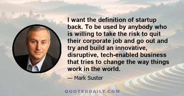 I want the definition of startup back. To be used by anybody who is willing to take the risk to quit their corporate job and go out and try and build an innovative, disruptive, tech-enabled business that tries to change 