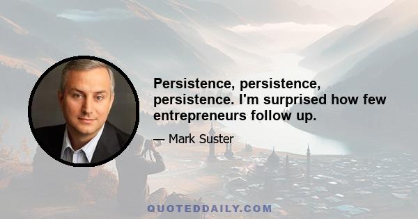 Persistence, persistence, persistence. I'm surprised how few entrepreneurs follow up.