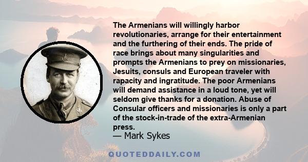 The Armenians will willingly harbor revolutionaries, arrange for their entertainment and the furthering of their ends. The pride of race brings about many singularities and prompts the Armenians to prey on missionaries, 