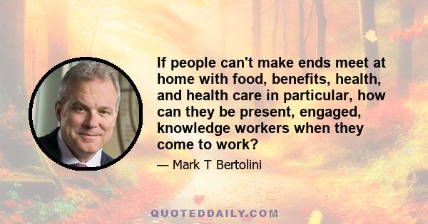 If people can't make ends meet at home with food, benefits, health, and health care in particular, how can they be present, engaged, knowledge workers when they come to work?