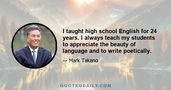 I taught high school English for 24 years. I always teach my students to appreciate the beauty of language and to write poetically.