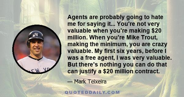 Agents are probably going to hate me for saying it... You're not very valuable when you're making $20 million. When you're Mike Trout, making the minimum, you are crazy valuable. My first six years, before I was a free