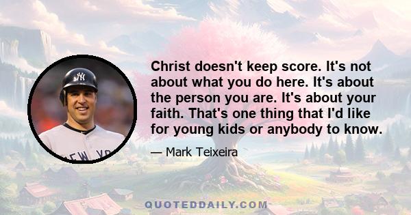 Christ doesn't keep score. It's not about what you do here. It's about the person you are. It's about your faith. That's one thing that I'd like for young kids or anybody to know.