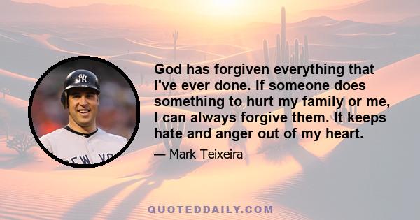 God has forgiven everything that I've ever done. If someone does something to hurt my family or me, I can always forgive them. It keeps hate and anger out of my heart.