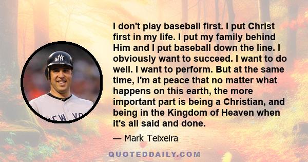 I don't play baseball first. I put Christ first in my life. I put my family behind Him and I put baseball down the line. I obviously want to succeed. I want to do well. I want to perform. But at the same time, I'm at