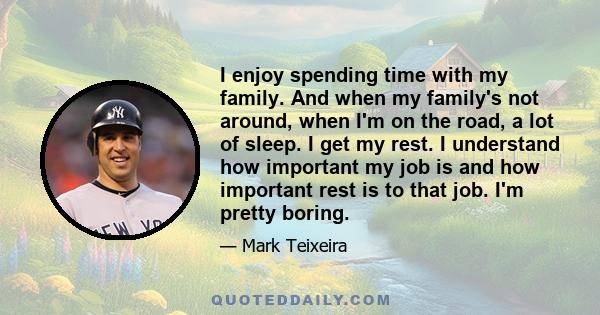 I enjoy spending time with my family. And when my family's not around, when I'm on the road, a lot of sleep. I get my rest. I understand how important my job is and how important rest is to that job. I'm pretty boring.