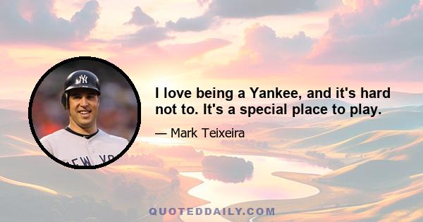 I love being a Yankee, and it's hard not to. It's a special place to play.